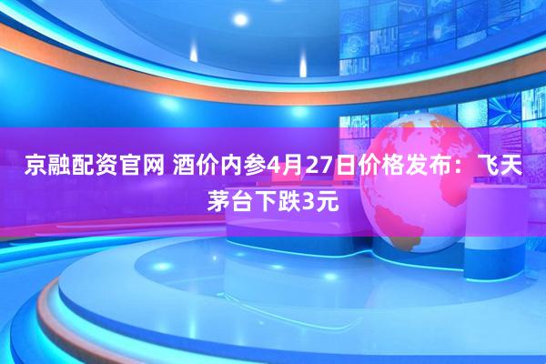 京融配资官网 酒价内参4月27日价格发布：飞天茅台下跌3元