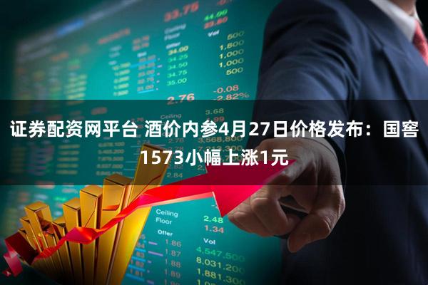证券配资网平台 酒价内参4月27日价格发布：国窖1573小幅上涨1元