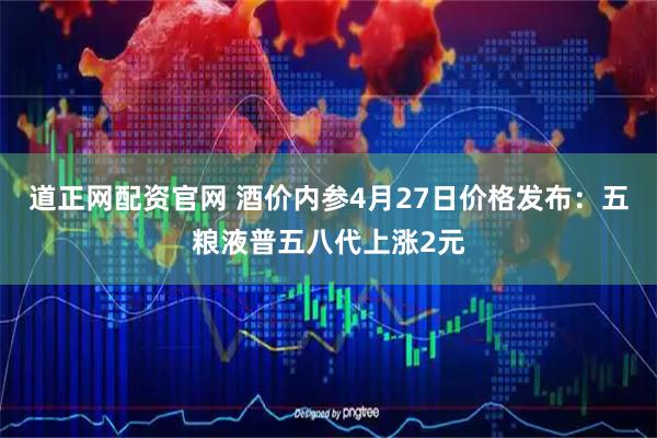 道正网配资官网 酒价内参4月27日价格发布：五粮液普五八代上涨2元
