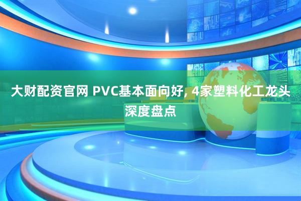 大财配资官网 PVC基本面向好, 4家塑料化工龙头深度盘点