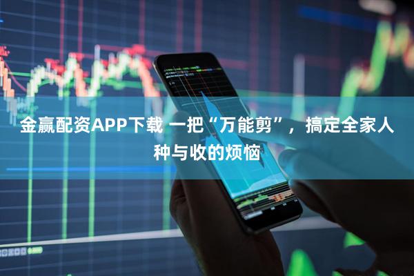 金赢配资APP下载 一把“万能剪”，搞定全家人种与收的烦恼