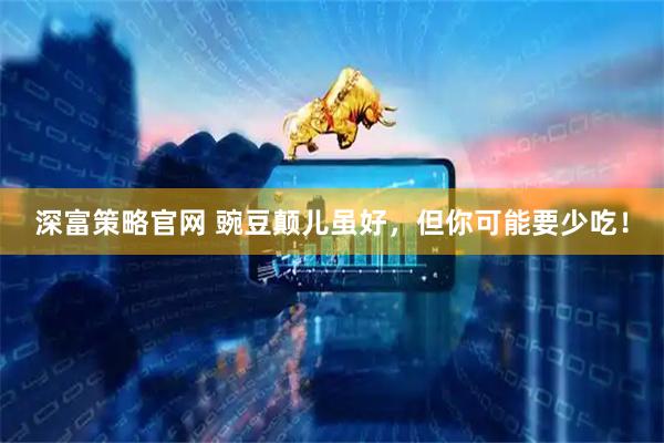 深富策略官网 豌豆颠儿虽好，但你可能要少吃！