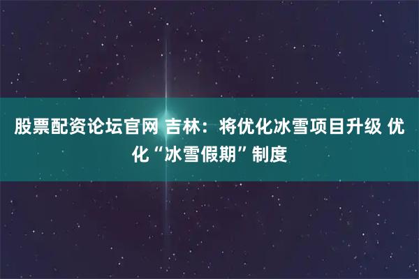 股票配资论坛官网 吉林：将优化冰雪项目升级 优化“冰雪假期”制度