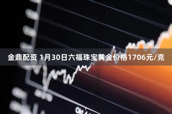 金鼎配资 1月30日六福珠宝黄金价格1706元/克
