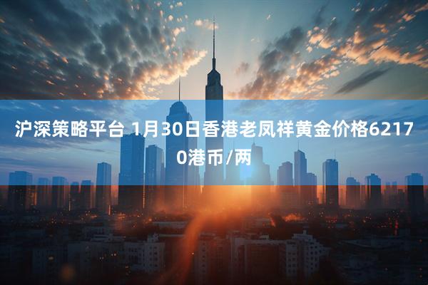 沪深策略平台 1月30日香港老凤祥黄金价格62170港币/两