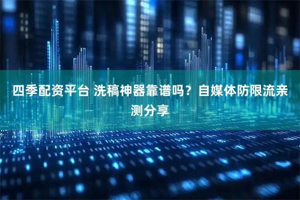 四季配资平台 洗稿神器靠谱吗？自媒体防限流亲测分享