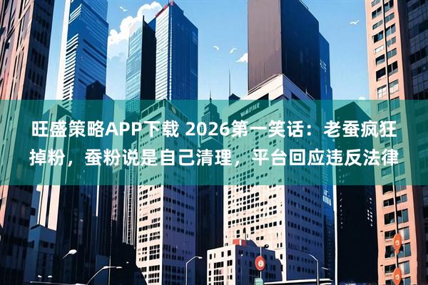 旺盛策略APP下载 2026第一笑话：老蚕疯狂掉粉，蚕粉说是自己清理，平台回应违反法律
