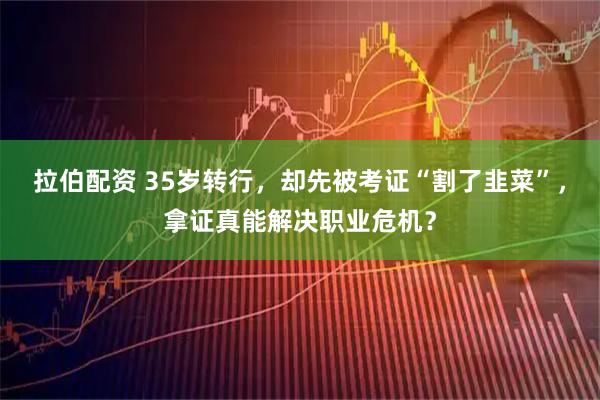 拉伯配资 35岁转行，却先被考证“割了韭菜”，拿证真能解决职业危机？