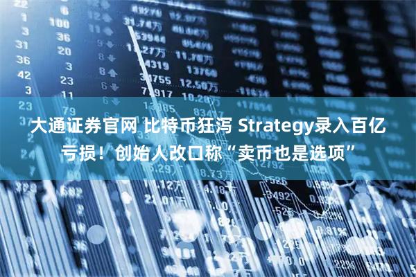 大通证券官网 比特币狂泻 Strategy录入百亿亏损!创始人改口称“卖币也是选项”