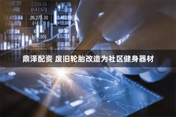 鼎泽配资 废旧轮胎改造为社区健身器材