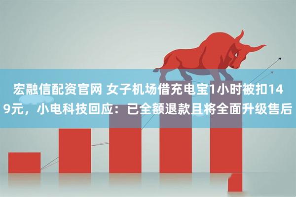 宏融信配资官网 女子机场借充电宝1小时被扣149元，小电科技回应：已全额退款且将全面升级售后