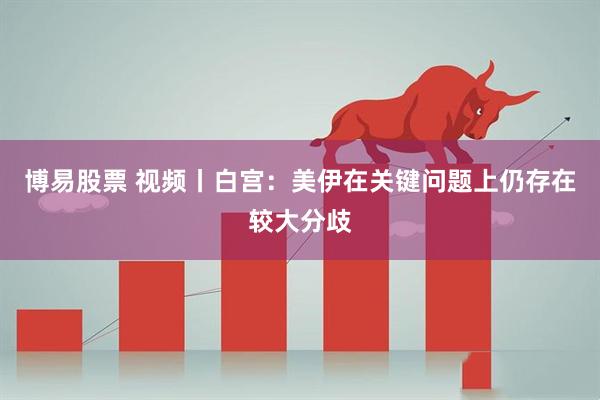 博易股票 视频丨白宫：美伊在关键问题上仍存在较大分歧